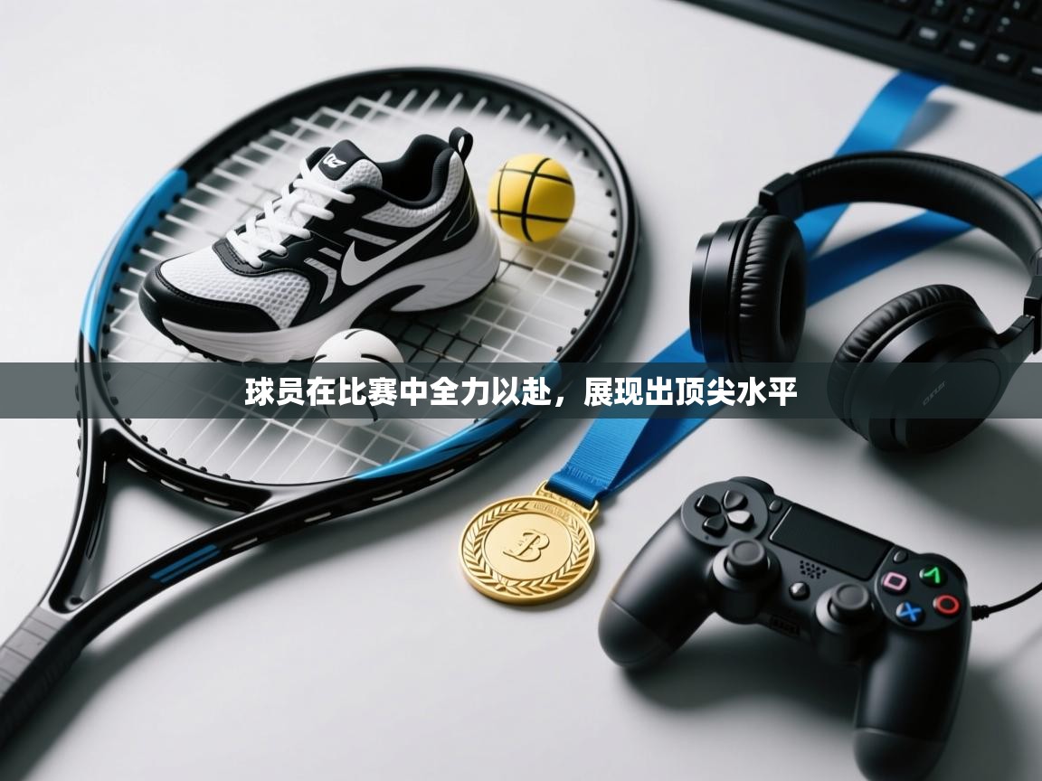 球员在比赛中全力以赴,展现出顶尖水平 第1张