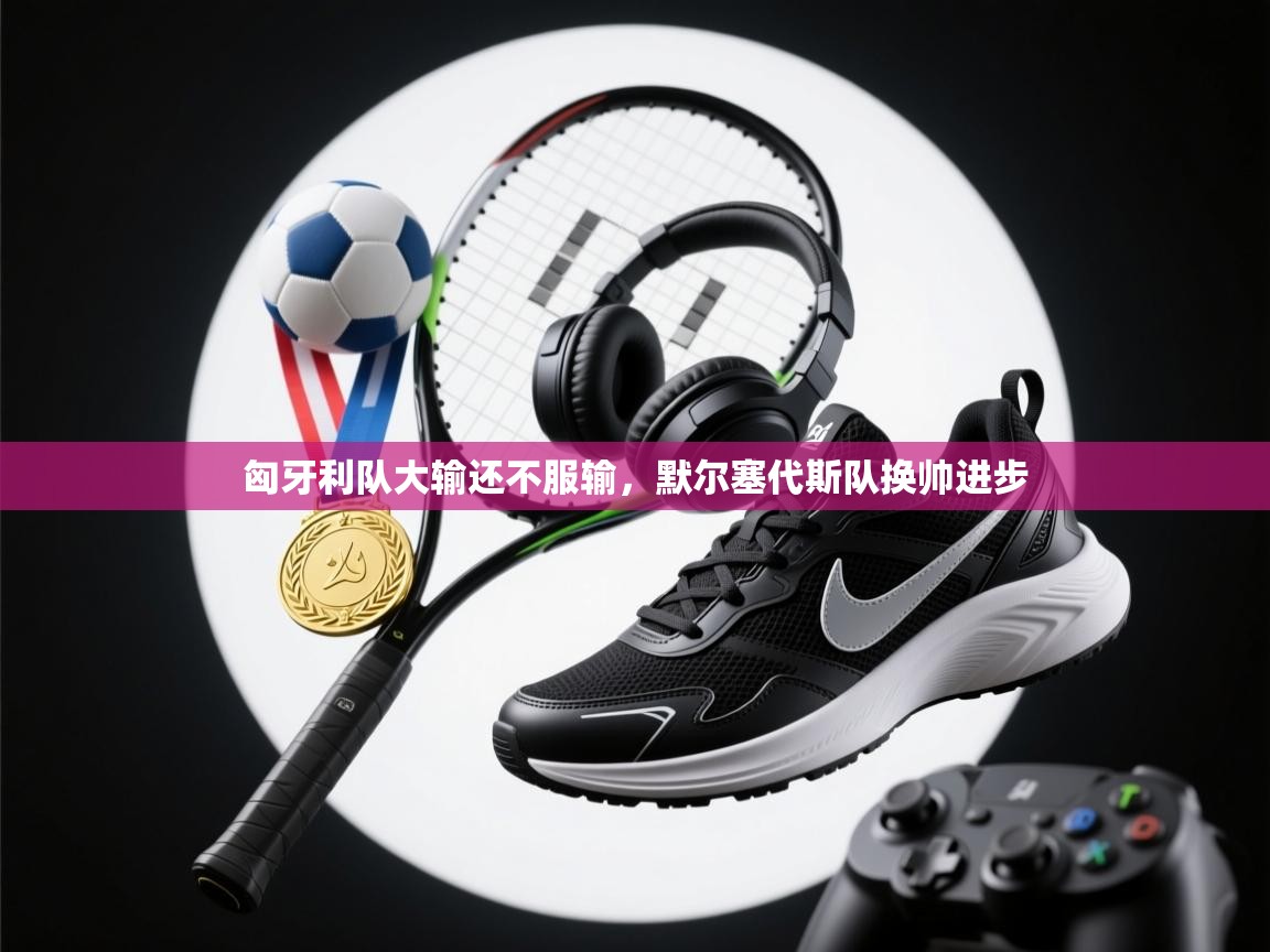 匈牙利队大输还不服输，默尔塞代斯队换帅进步  第2张