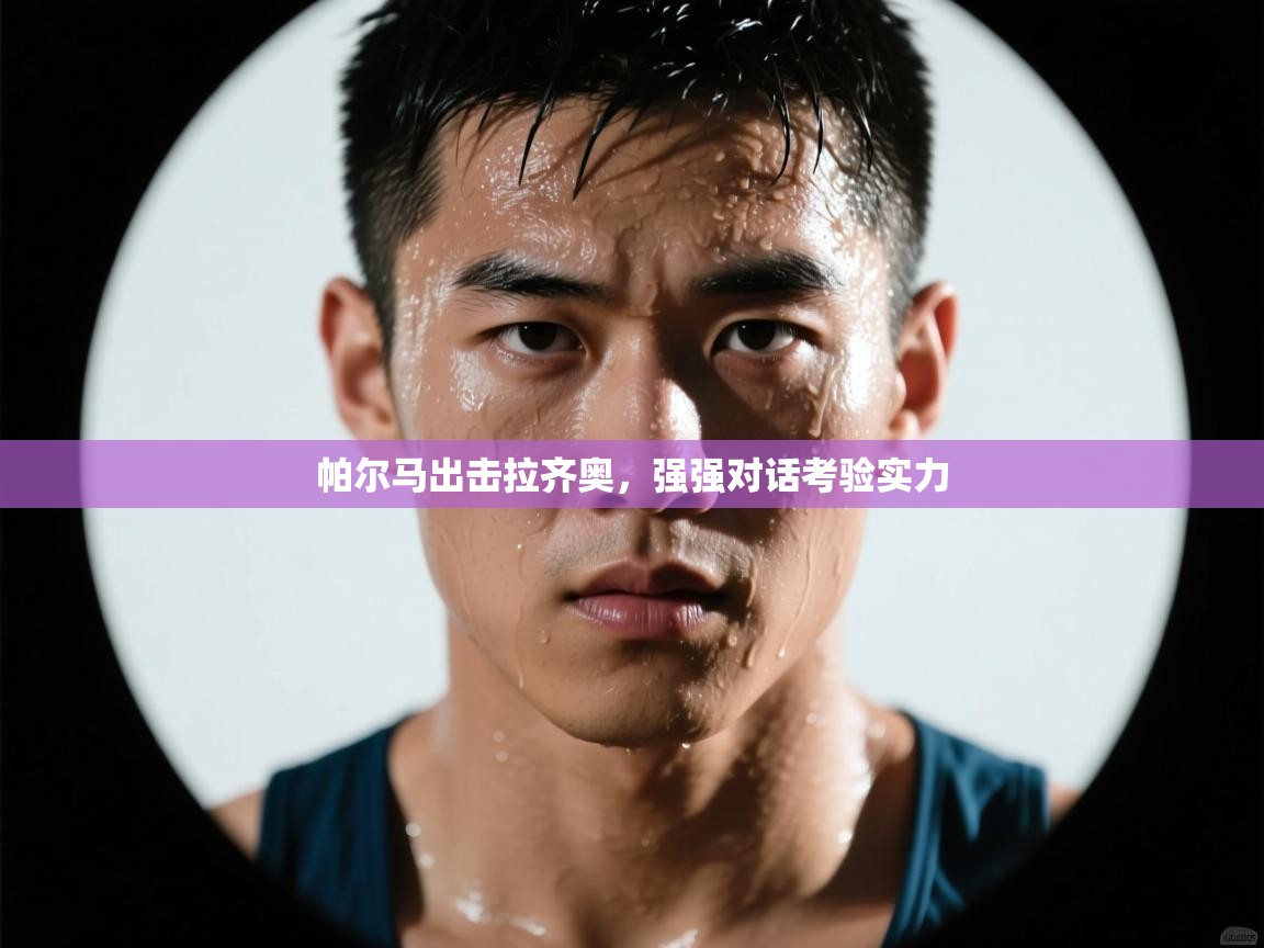 帕尔马出击拉齐奥，强强对话考验实力