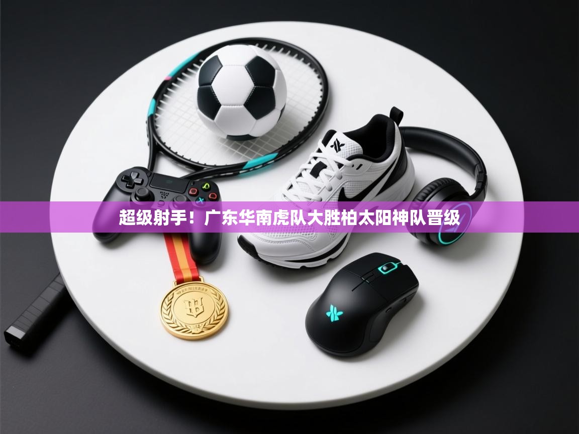 超级射手！广东华南虎队大胜柏太阳神队晋级  第1张