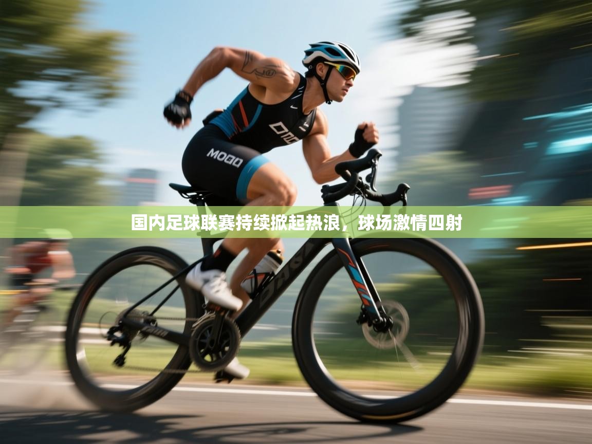 国内足球联赛持续掀起热浪，球场激情四射