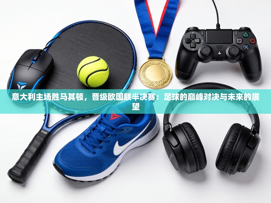 意大利主场胜马其顿,晋级欧国联半决赛:足球的巅峰对决与未来的展望 第1张