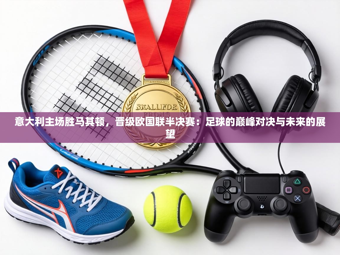 意大利主场胜马其顿,晋级欧国联半决赛:足球的巅峰对决与未来的展望 第2张