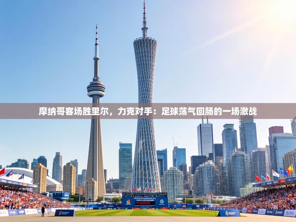 摩纳哥客场胜里尔，力克对手：足球荡气回肠的一场激战  第2张