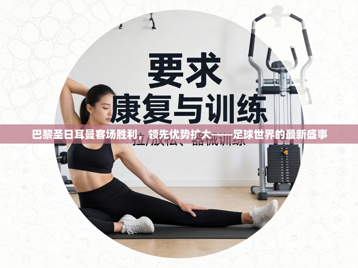 巴黎圣日耳曼客场胜利，领先优势扩大——足球世界的最新盛事  第2张