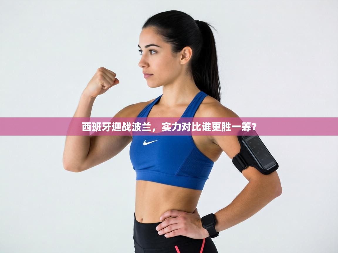 西班牙迎战波兰，实力对比谁更胜一筹？